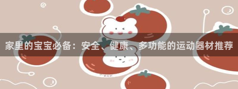 xk星空体育官网下载平台注册流程视频：家里的宝宝必备：安全、