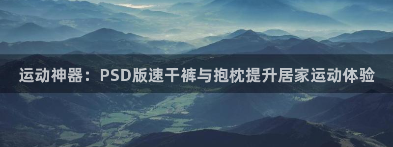 海南xk星空体育官网下载：运动神器：PSD版速干裤与抱枕提升