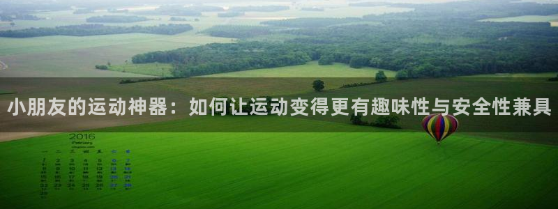 xk星空体育官网下载招商电话地址：小朋友的运动神器：如何让运