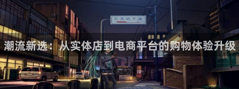 xk星空体育官网下载招商电话：潮流新选：从实体店到电商平台的