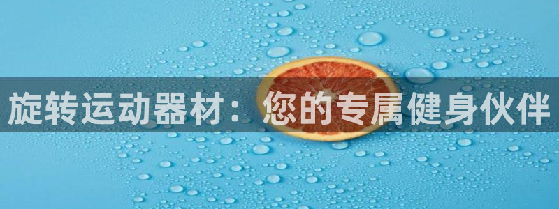 xk星空体育官网下载平台注册要钱吗是真的吗：旋转运动器材：您