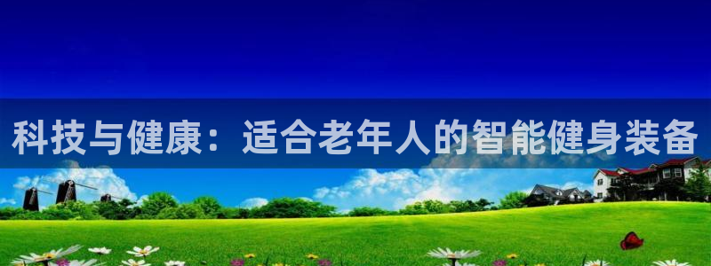 xk星空体育官网下载开户：科技与健康：适合老年人的智能健身装